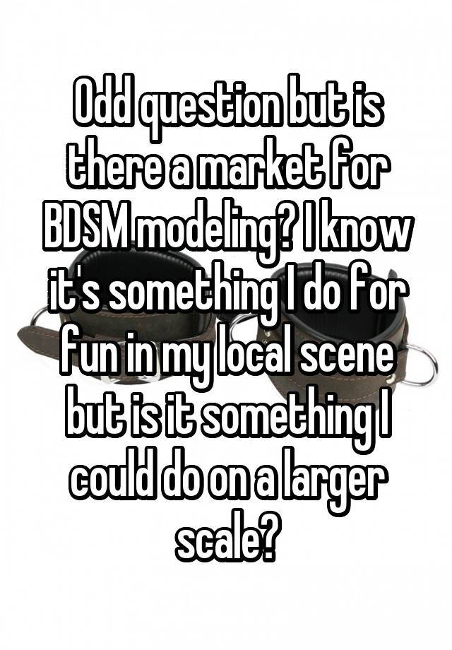 Odd question but is there a market for BDSM modeling? I know it's something I do for fun in my local scene but is it something I could do on a larger scale?
