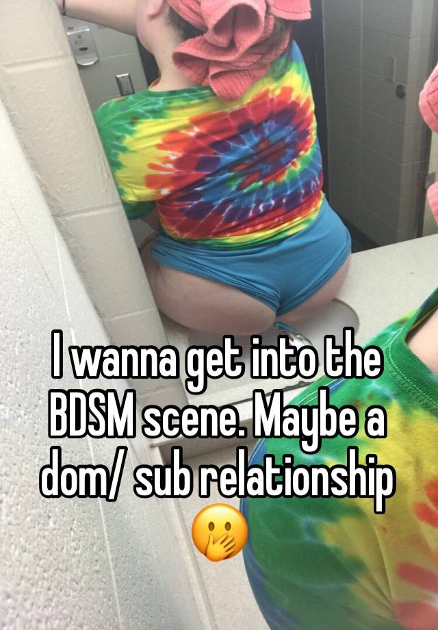 I wanna get into the BDSM scene. Maybe a dom/ sub relationship 🤭