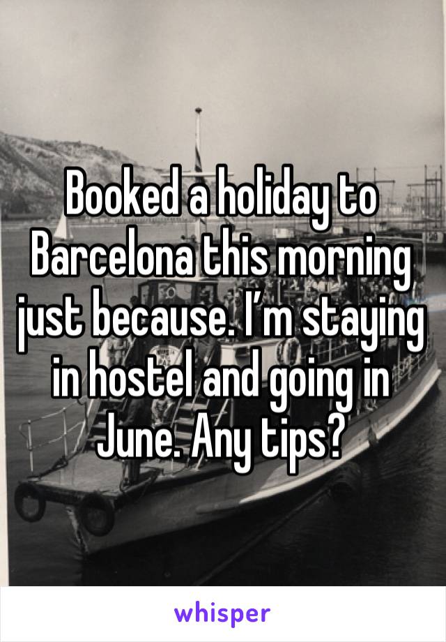 Booked a holiday to Barcelona this morning just because. I’m staying in hostel and going in June. Any tips? 