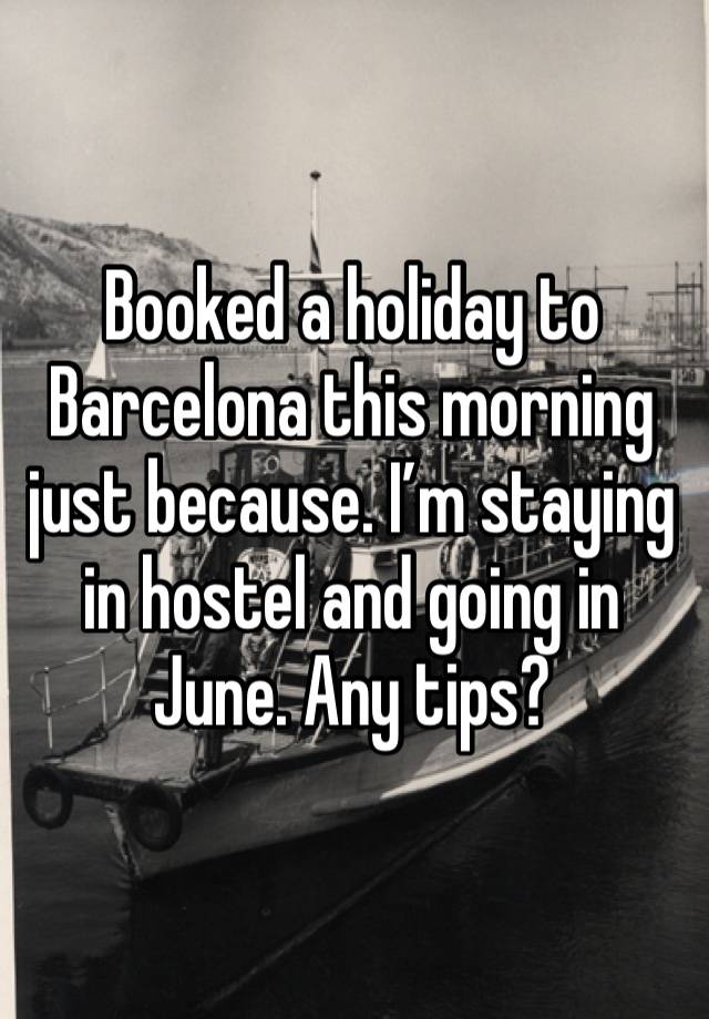 Booked a holiday to Barcelona this morning just because. I’m staying in hostel and going in June. Any tips? 