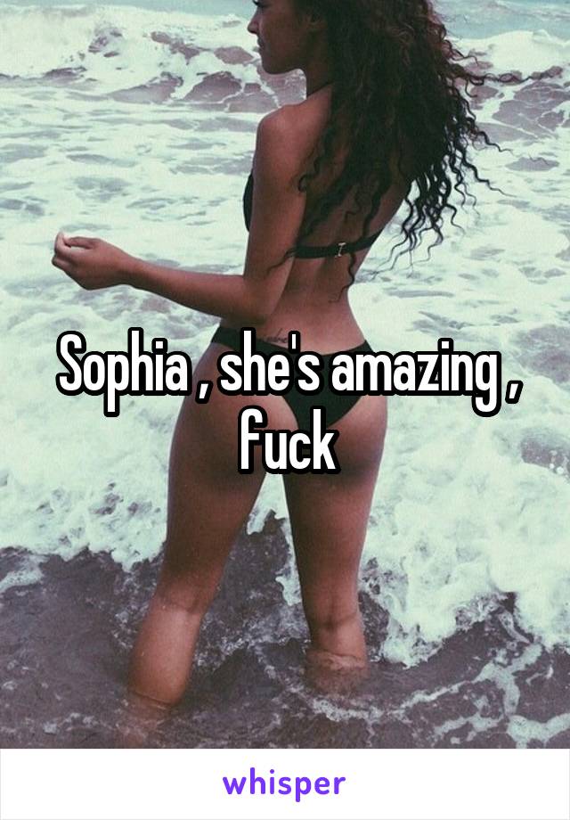 Sophia , she's amazing , fuck