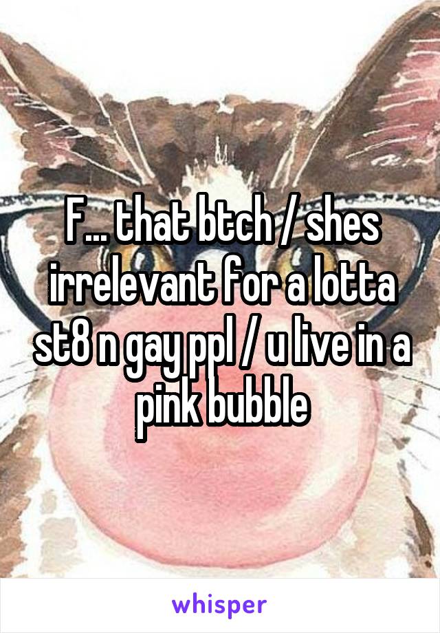 F... that btch / shes irrelevant for a lotta st8 n gay ppl / u live in a pink bubble