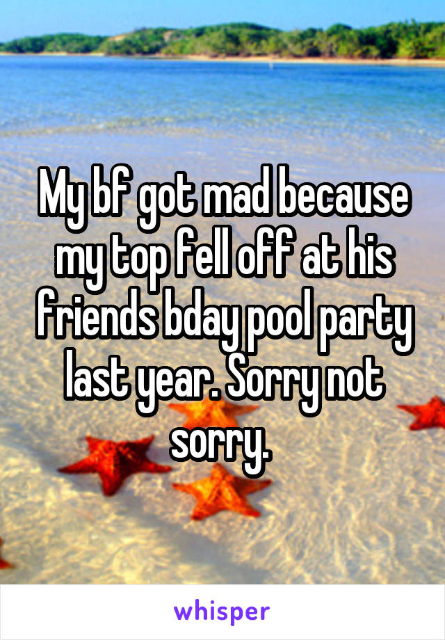 My bf got mad because my top fell off at his friends bday pool party last year. Sorry not sorry. 