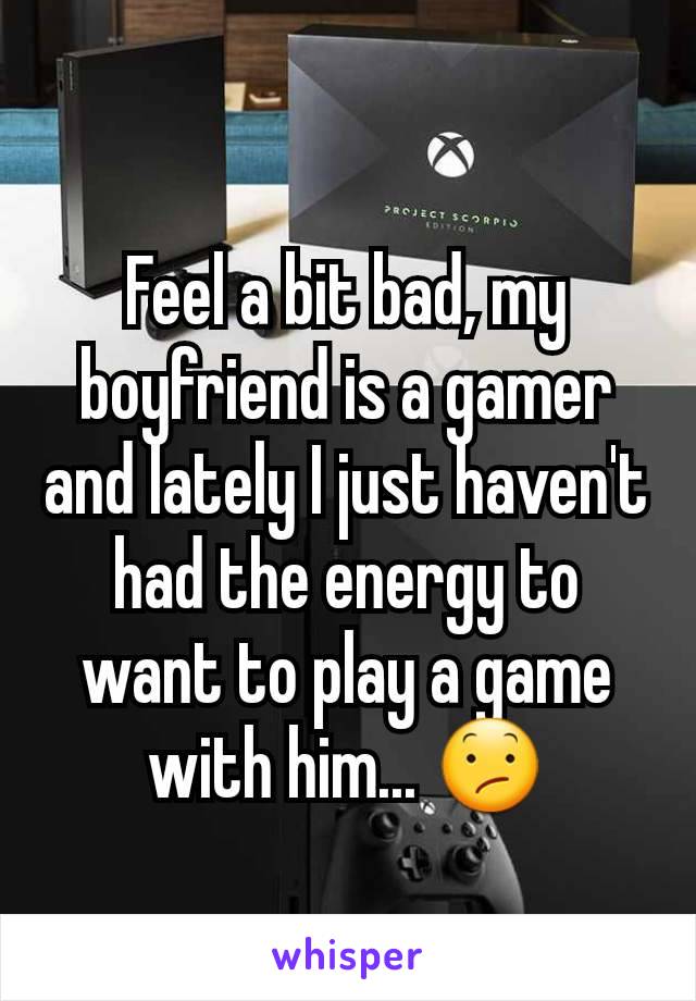 Feel a bit bad, my boyfriend is a gamer and lately I just haven't had the energy to want to play a game with him... 😕