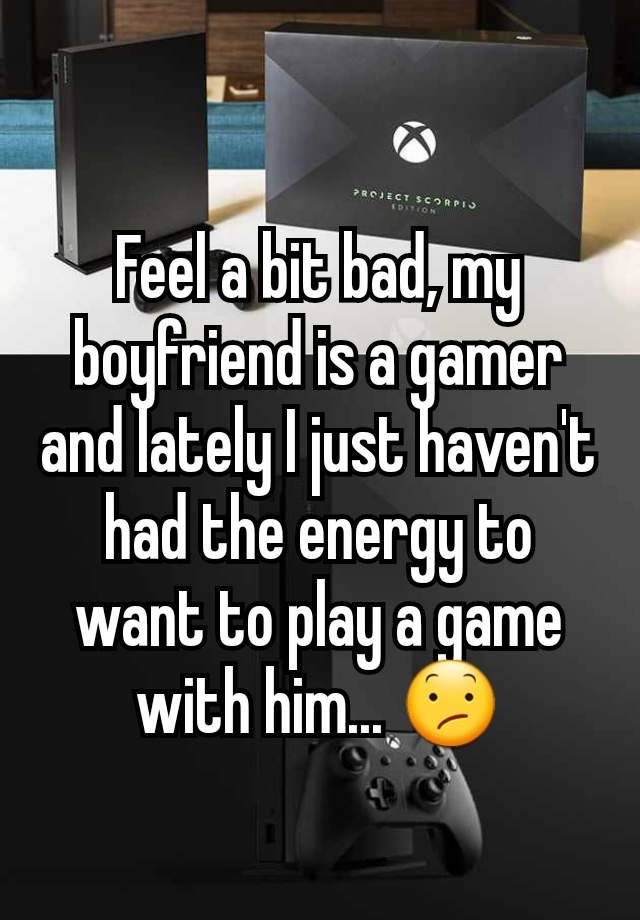 Feel a bit bad, my boyfriend is a gamer and lately I just haven't had the energy to want to play a game with him... 😕