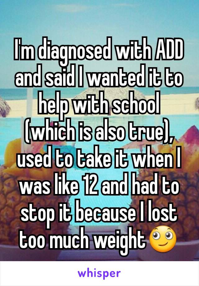 I'm diagnosed with ADD and said I wanted it to help with school (which is also true), used to take it when I was like 12 and had to stop it because I lost too much weight🙄