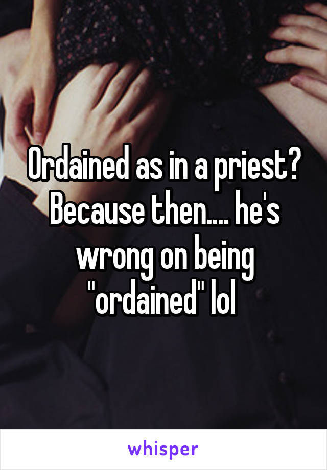 Ordained as in a priest? Because then.... he's wrong on being "ordained" lol 