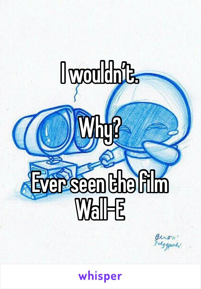 I wouldn’t.

Why?

Ever seen the film Wall-E