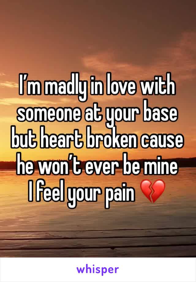 I’m madly in love with someone at your base but heart broken cause he won’t ever be mine 
I feel your pain 💔