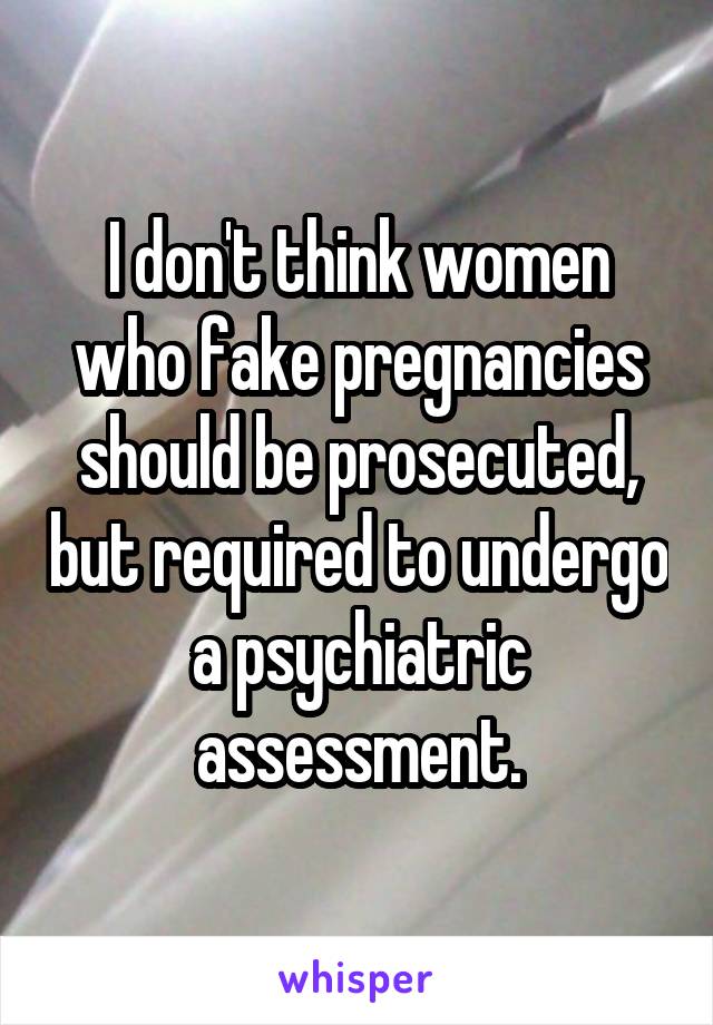 I don't think women who fake pregnancies should be prosecuted, but required to undergo a psychiatric assessment.