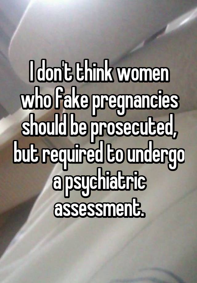 I don't think women who fake pregnancies should be prosecuted, but required to undergo a psychiatric assessment.