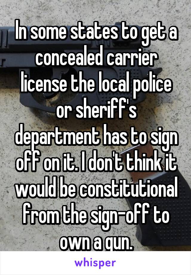 In some states to get a concealed carrier license the local police or sheriff's department has to sign off on it. I don't think it would be constitutional from the sign-off to own a gun.