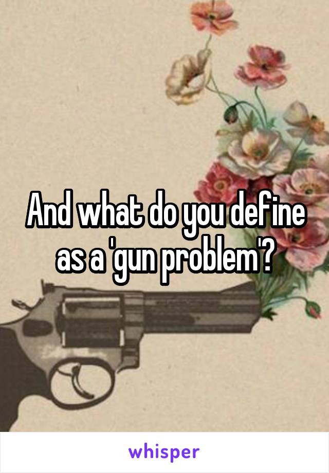 And what do you define as a 'gun problem'?