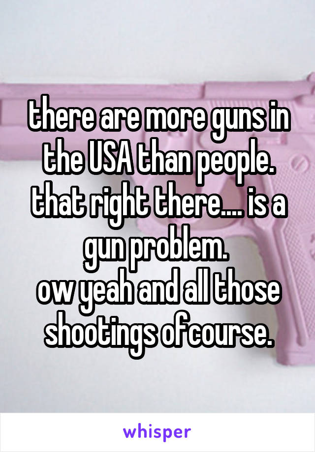 there are more guns in the USA than people. that right there.... is a gun problem. 
ow yeah and all those shootings ofcourse.