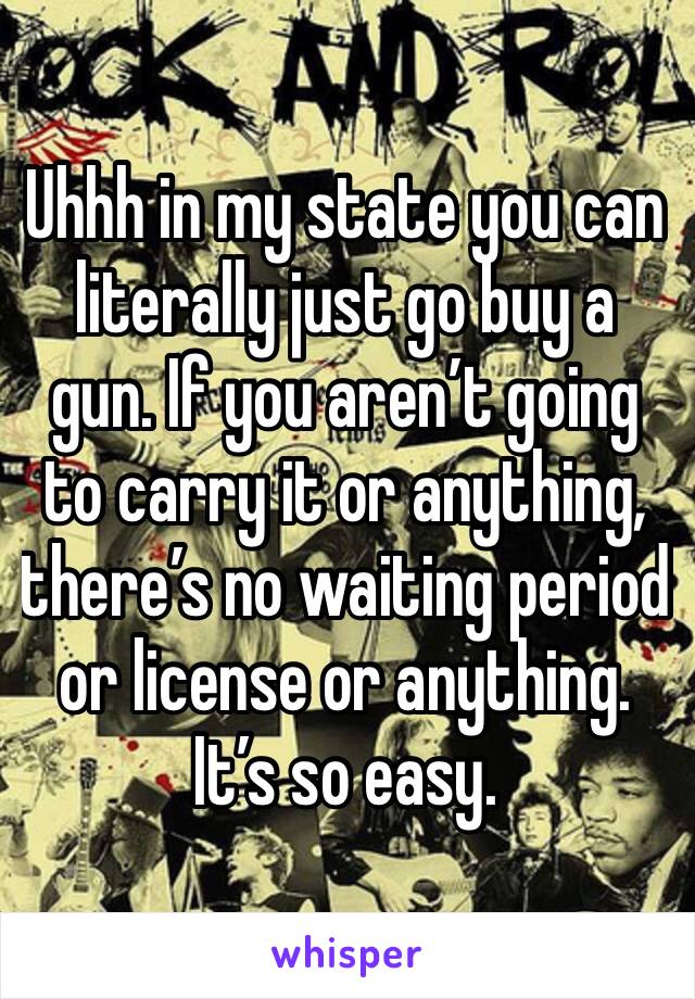 Uhhh in my state you can literally just go buy a gun. If you aren’t going to carry it or anything, there’s no waiting period or license or anything. It’s so easy. 