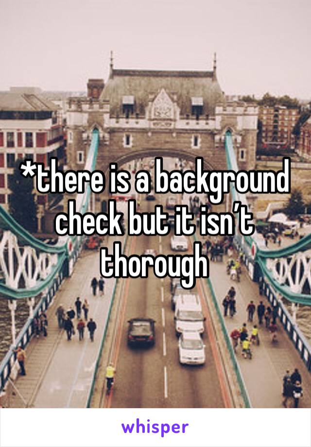 *there is a background check but it isn’t thorough 