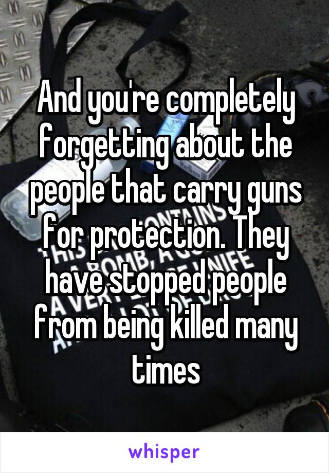 And you're completely forgetting about the people that carry guns for protection. They have stopped people from being killed many times