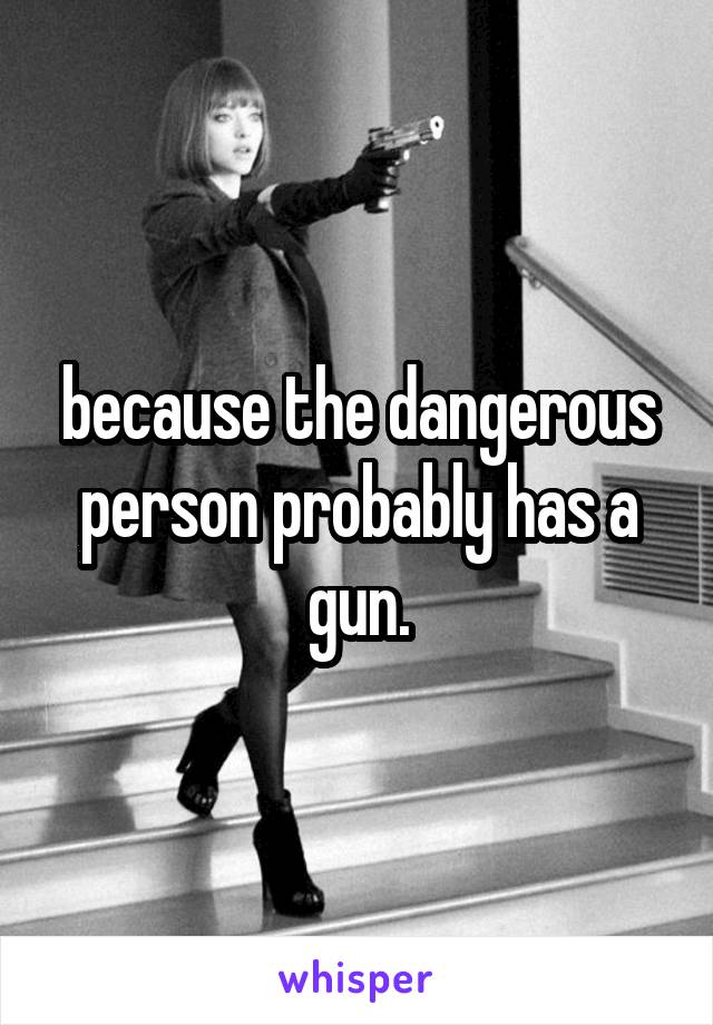 because the dangerous person probably has a gun.