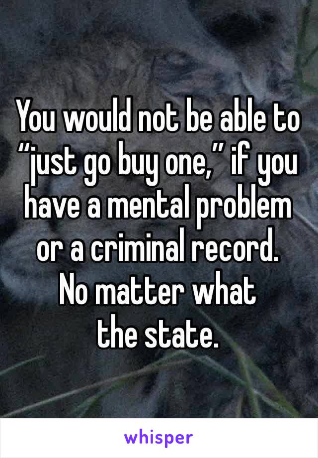 You would not be able to “just go buy one,” if you have a mental problem or a criminal record. 
No matter what the state.