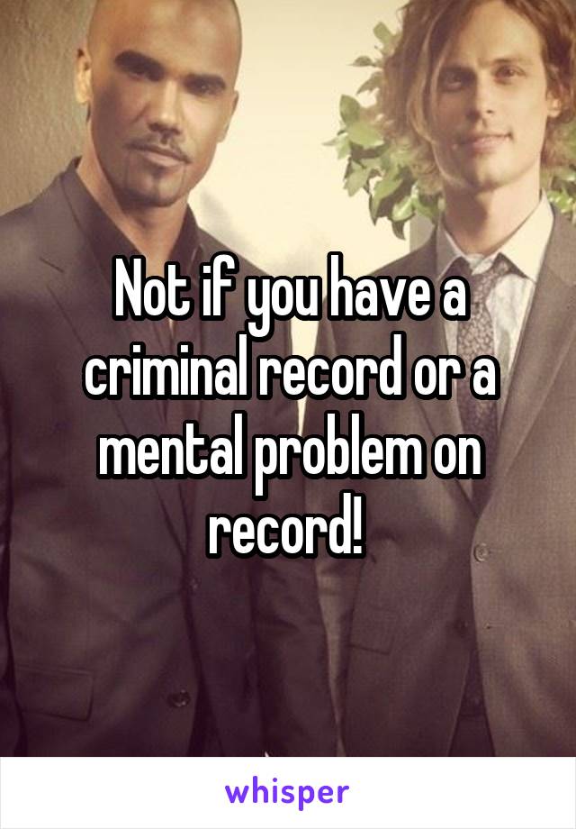 Not if you have a criminal record or a mental problem on record! 