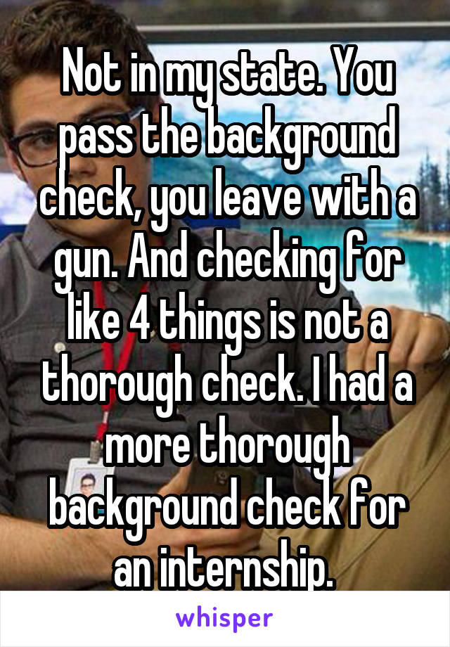 Not in my state. You pass the background check, you leave with a gun. And checking for like 4 things is not a thorough check. I had a more thorough background check for an internship. 