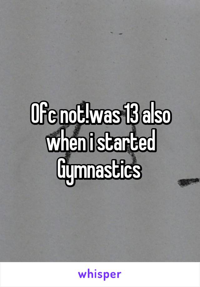 Ofc not!was 13 also when i started Gymnastics 