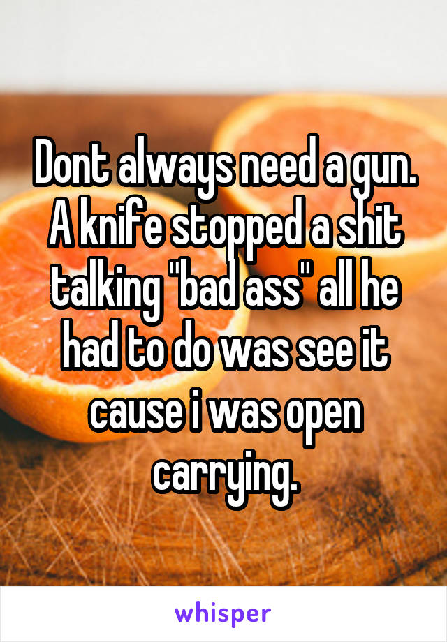 Dont always need a gun. A knife stopped a shit talking "bad ass" all he had to do was see it cause i was open carrying.