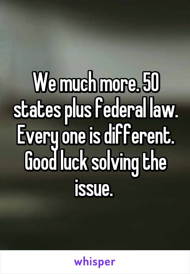 We much more. 50 states plus federal law. Every one is different. Good luck solving the issue. 