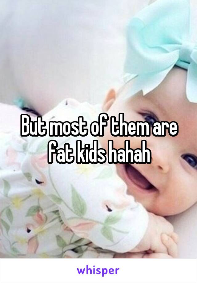 But most of them are fat kids hahah