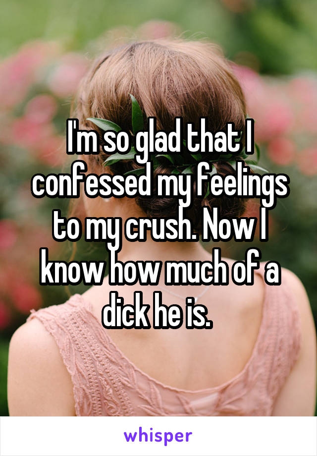 I'm so glad that I confessed my feelings to my crush. Now I know how much of a dick he is. 
