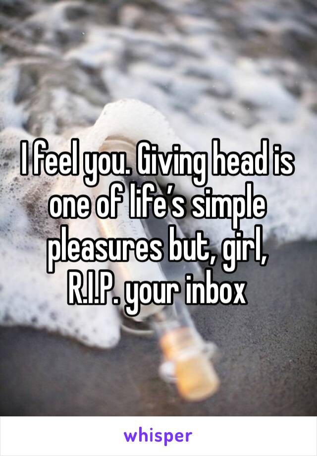 I feel you. Giving head is one of life’s simple pleasures but, girl,
R.I.P. your inbox