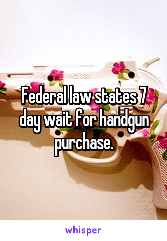 Federal law states 7 day wait for handgun purchase.