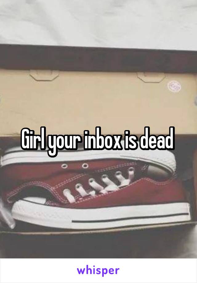 Girl your inbox is dead 