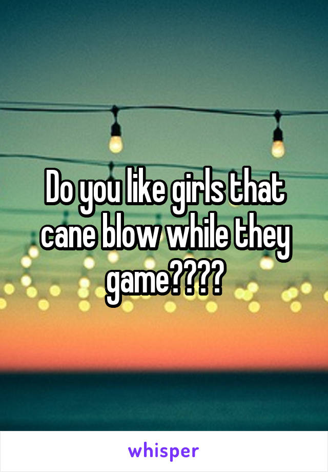 Do you like girls that cane blow while they game????