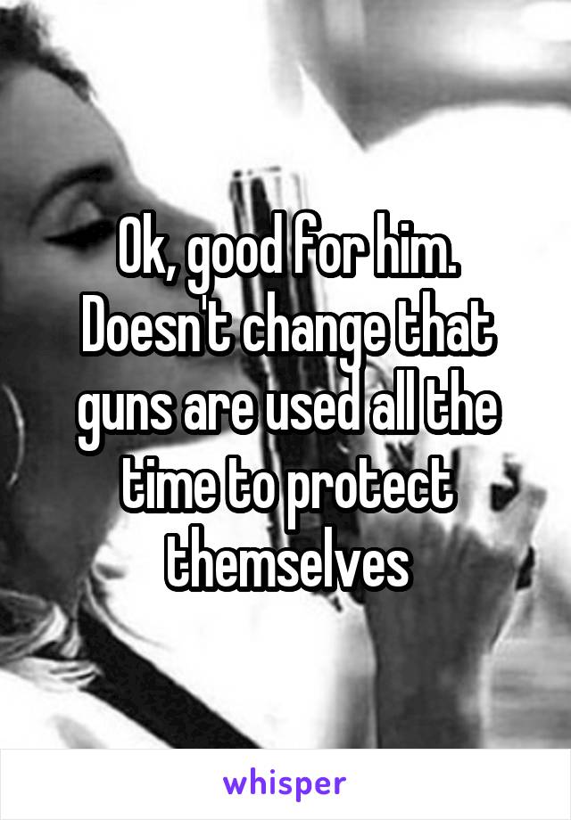 Ok, good for him. Doesn't change that guns are used all the time to protect themselves