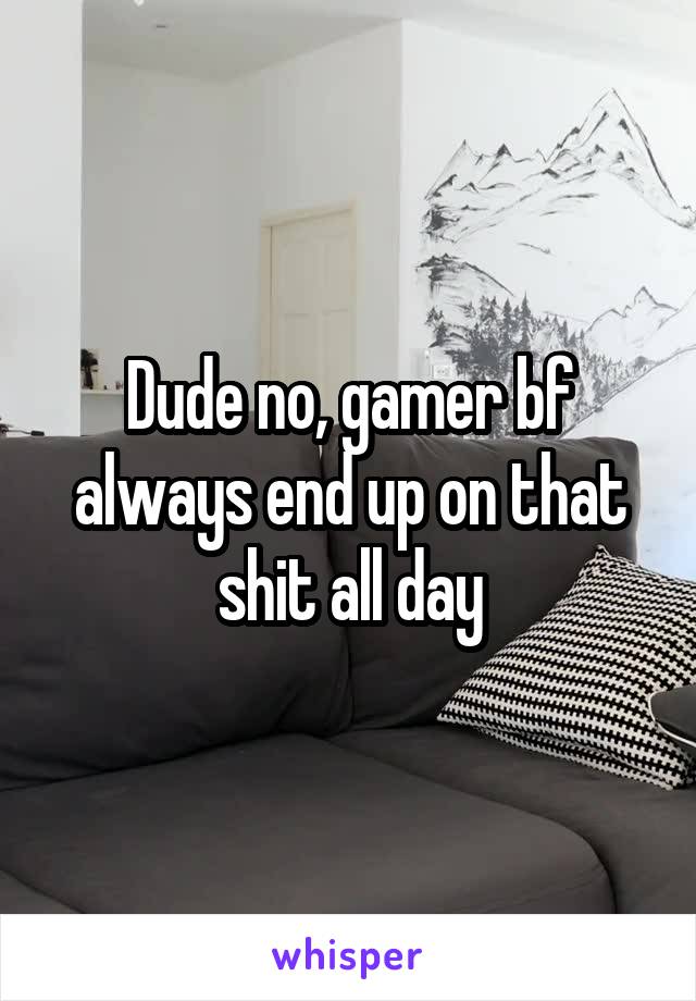 Dude no, gamer bf always end up on that shit all day