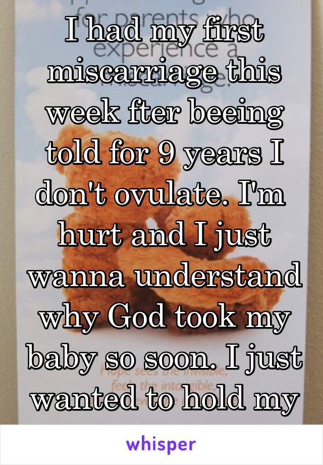 I had my first miscarriage this week fter beeing told for 9 years I don't ovulate. I'm  hurt and I just wanna understand why God took my baby so soon. I just wanted to hold my baby. 