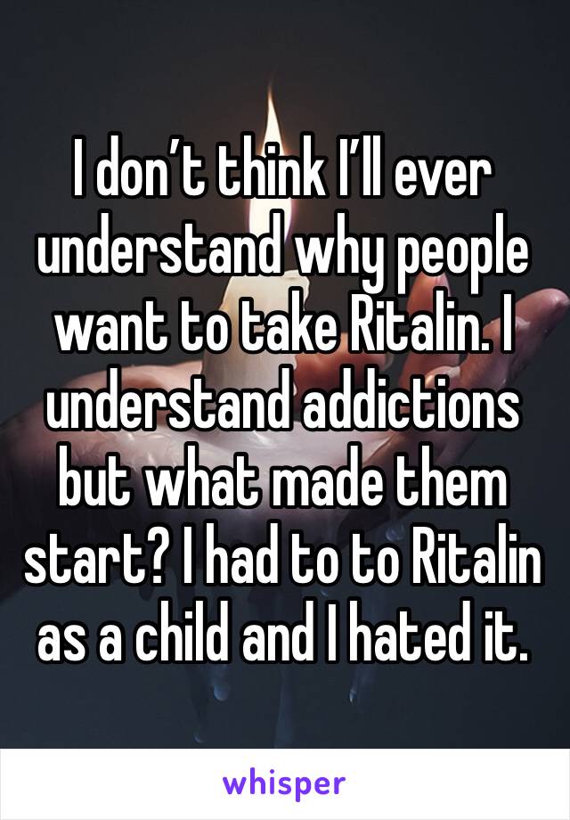 I don’t think I’ll ever understand why people want to take Ritalin. I understand addictions but what made them start? I had to to Ritalin as a child and I hated it.