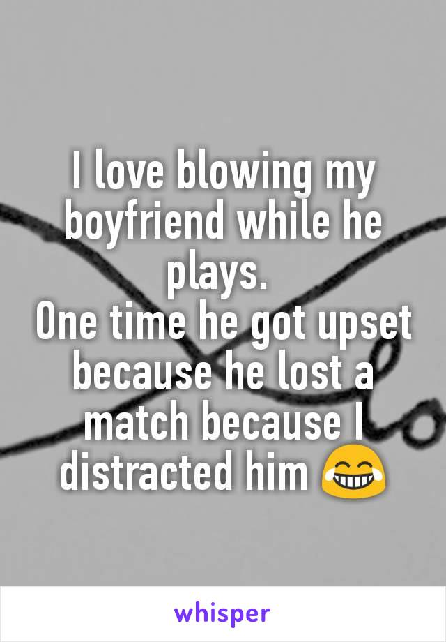 I love blowing my boyfriend while he plays. 
One time he got upset because he lost a match because I distracted him 😂