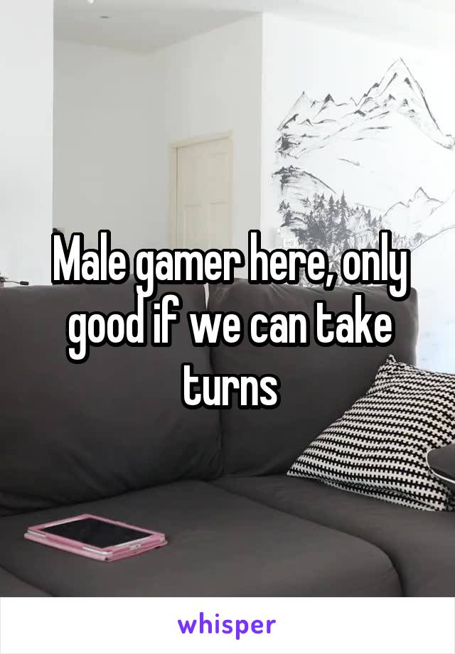 Male gamer here, only good if we can take turns