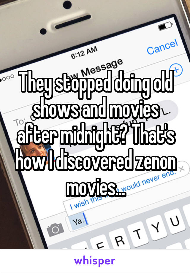 They stopped doing old shows and movies after midnight? That's how I discovered zenon movies...