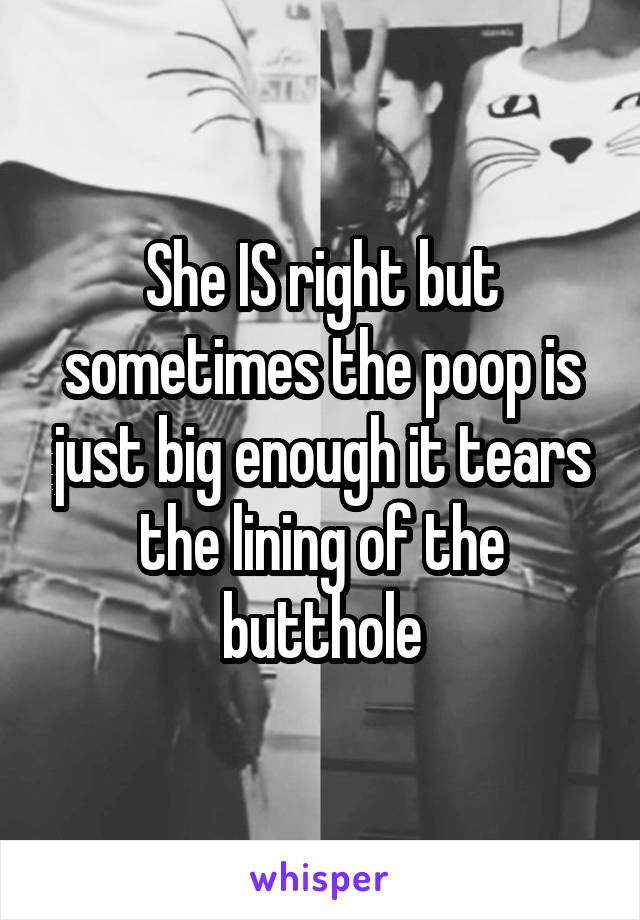 She IS right but sometimes the poop is just big enough it tears the lining of the butthole
