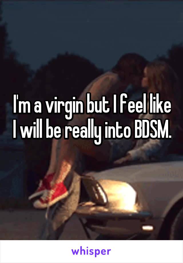 I'm a virgin but I feel like I will be really into BDSM. 