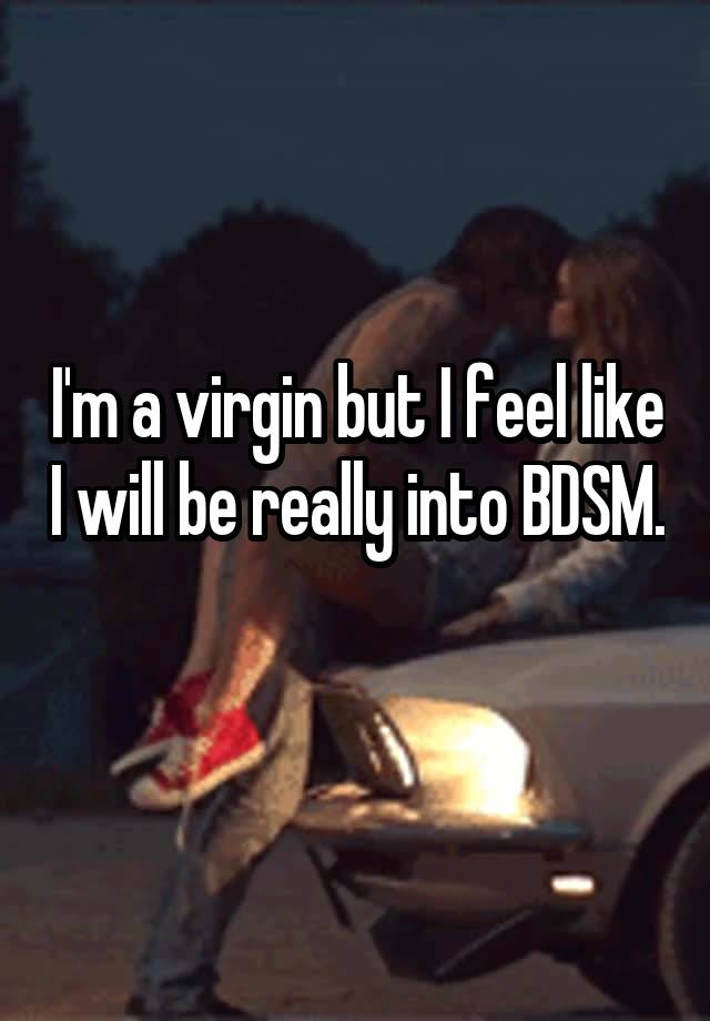 I'm a virgin but I feel like I will be really into BDSM. 