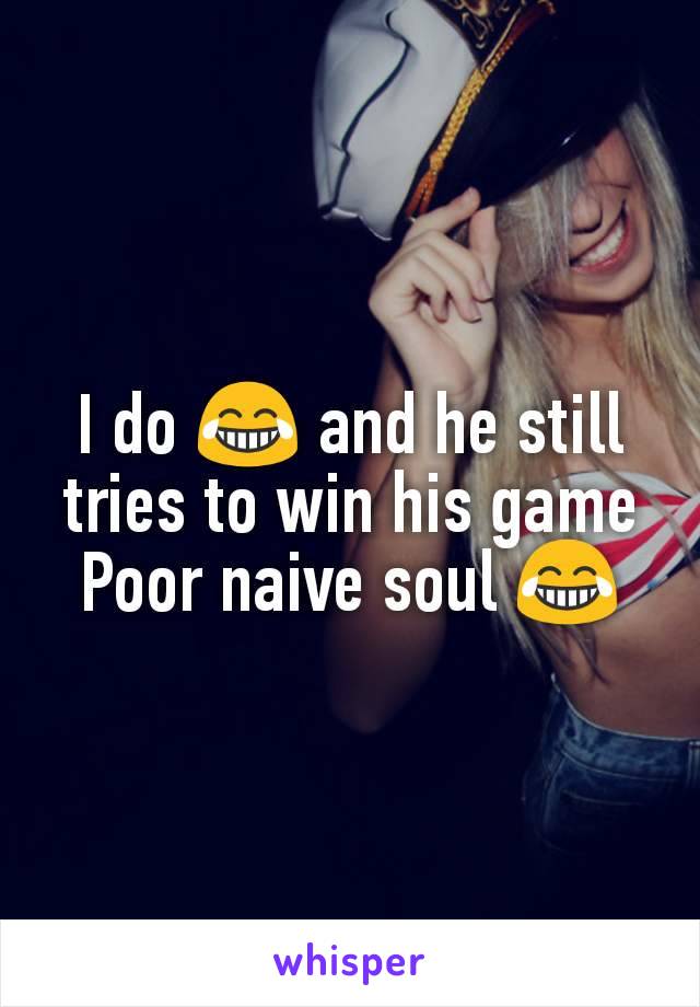 I do 😂 and he still tries to win his game
Poor naive soul 😂