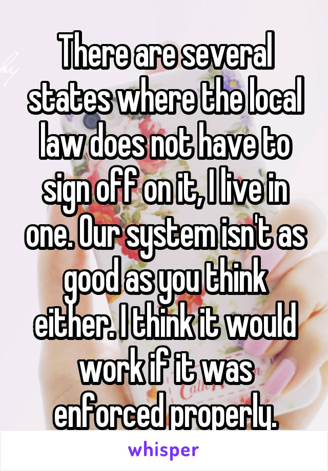 There are several states where the local law does not have to sign off on it, I live in one. Our system isn't as good as you think either. I think it would work if it was enforced properly.