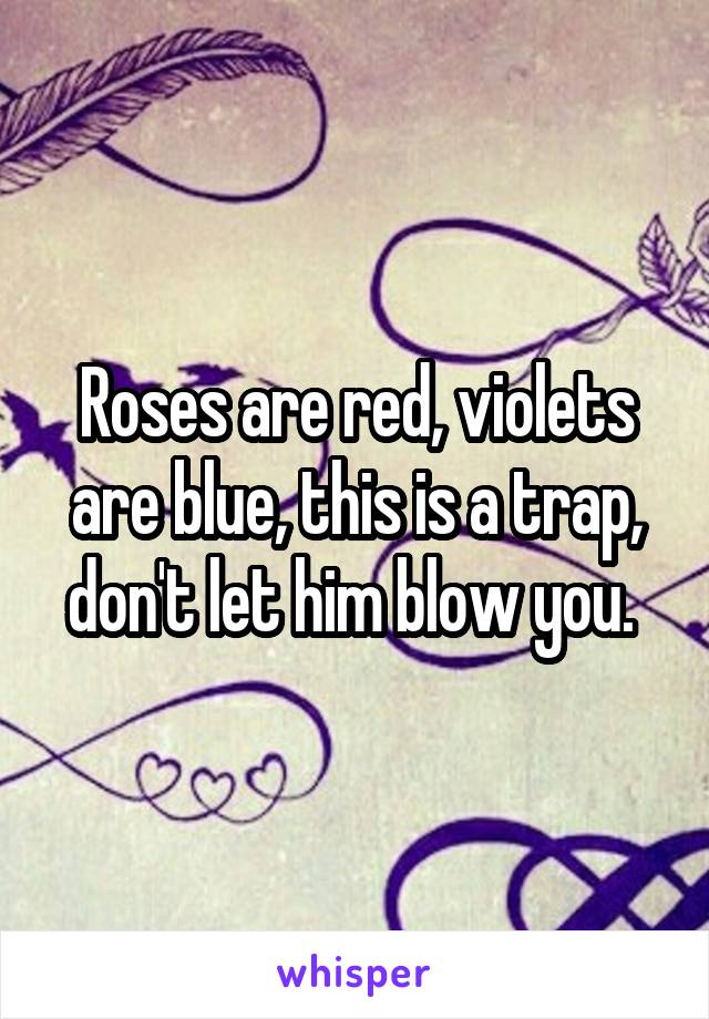 Roses are red, violets are blue, this is a trap, don't let him blow you. 