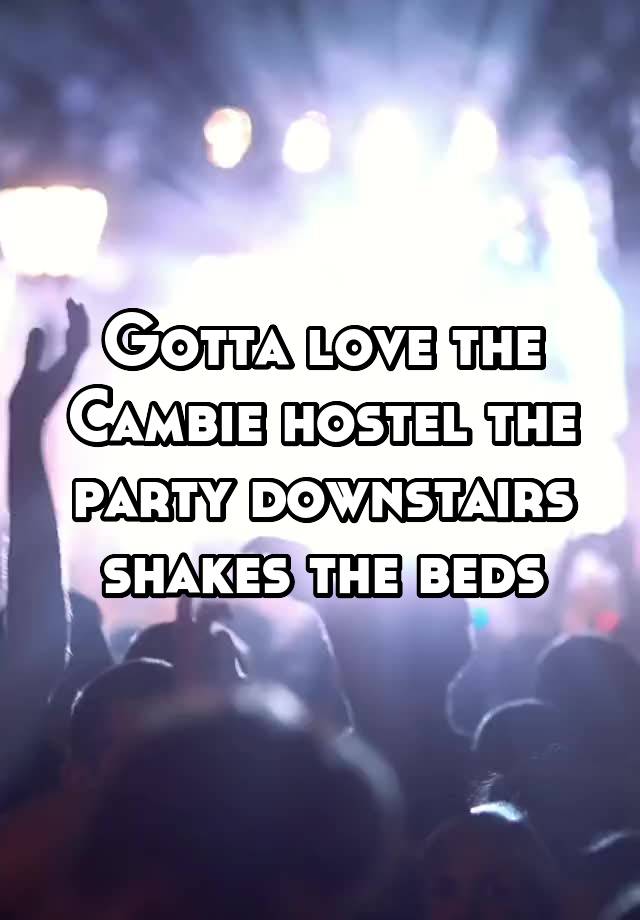 Gotta love the Cambie hostel the party downstairs shakes the beds