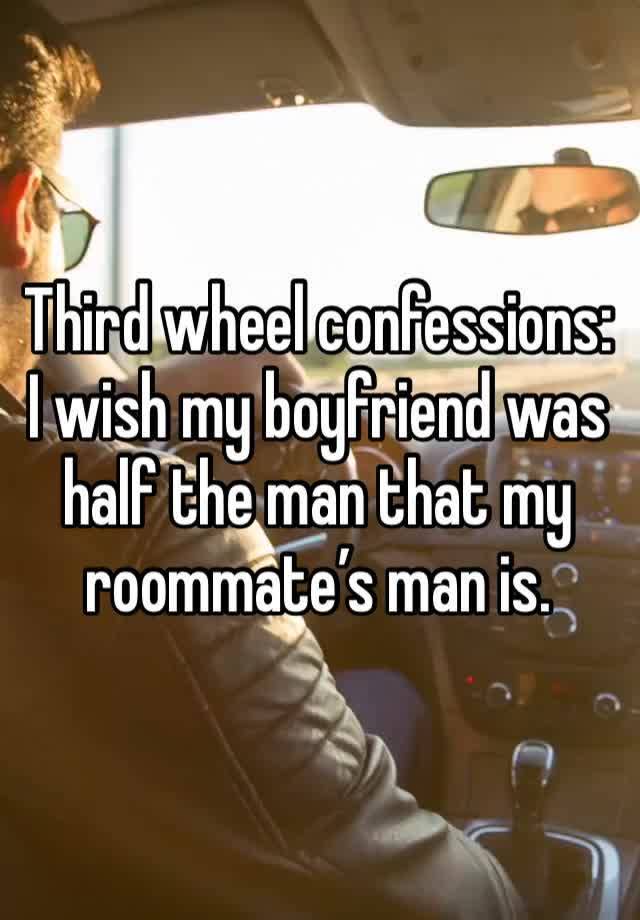 Third wheel confessions:
I wish my boyfriend was half the man that my roommate’s man is. 