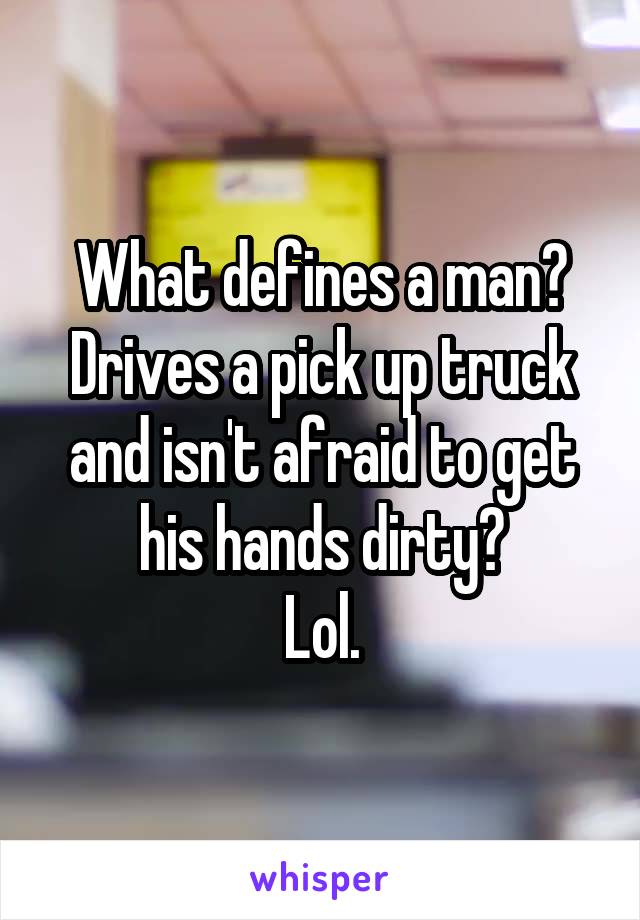 What defines a man?
Drives a pick up truck and isn't afraid to get his hands dirty?
Lol.